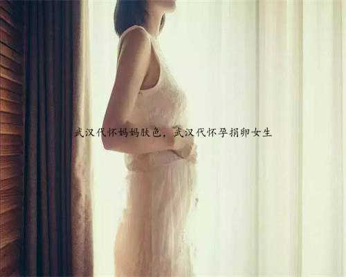 武汉代怀妈妈肤色，武汉代怀孕捐卵女生