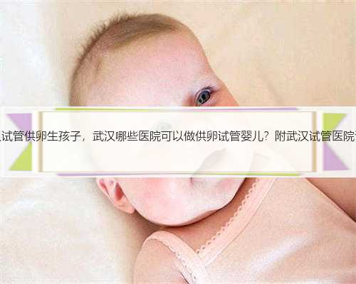 武汉试管供卵生孩子，武汉哪些医院可以做供卵试管婴儿？附武汉试管医院详情