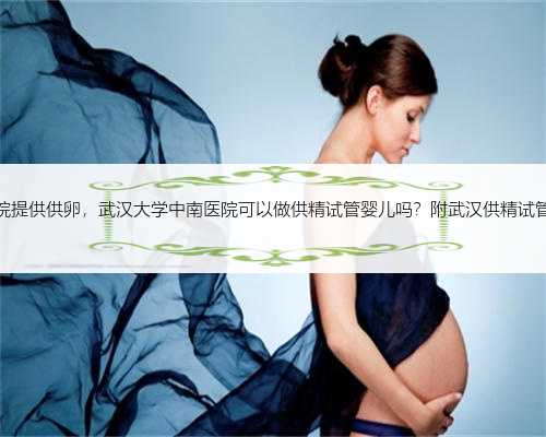 武汉哪个医院提供供卵，武汉大学中南医院可以做供精试管婴儿吗？附武汉供精