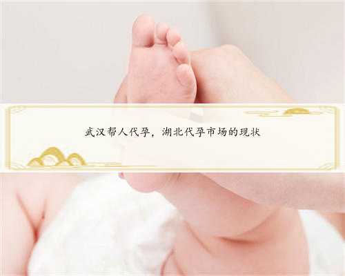 武汉帮人代孕，湖北代孕市场的现状