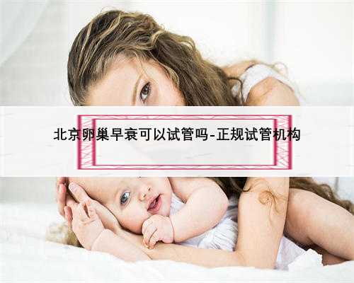 北京卵巢早衰可以试管吗-正规试管机构