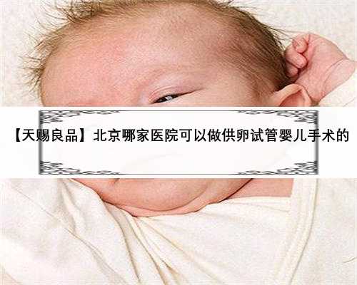 【天赐良品】北京哪家医院可以做供卵试管婴儿手术的