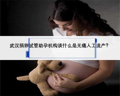 武汉捐卵试管助孕机构谈什么是无痛人工流产？