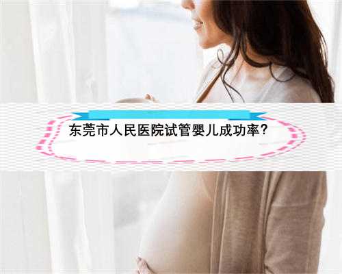 东莞市人民医院试管婴儿成功率？