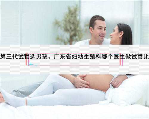 广东第三代试管选男孩，广东省妇幼生殖科哪个医生做试管比较好